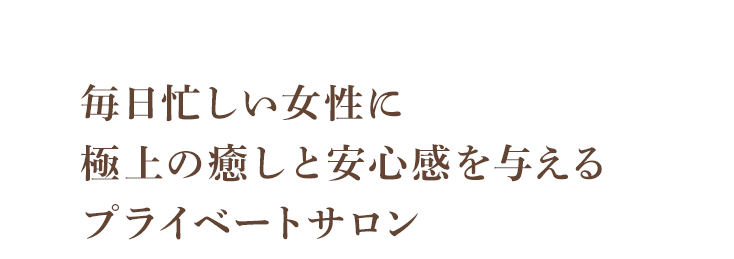 毎日忙しい女性に極上の癒しと安心感を与えるプライベートサロン