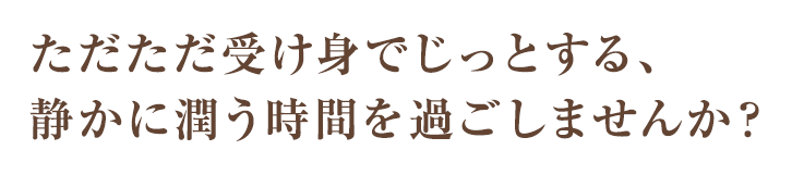 ただただ受け身でじっとする、静かに潤う時間を過ごしませんか？